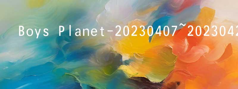 影視迷陳忠正的個人博客,Boys Planet-20230407~20230421迅雷下載_深夜電影